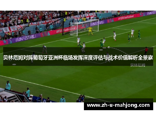 贝林厄姆对阵葡萄牙亚洲杯临场发挥深度评估与战术价值解析全景察