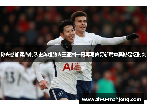 孙兴慜加冕热刺队史英超助攻王亚洲一哥再写传奇新篇章震撼足坛时刻