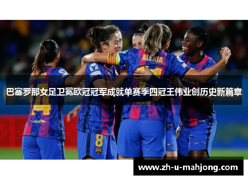 巴塞罗那女足卫冕欧冠冠军成就单赛季四冠王伟业创历史新篇章