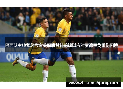 巴西队主帅紧急考察美职联替补前锋以应对罗德里戈重伤困境