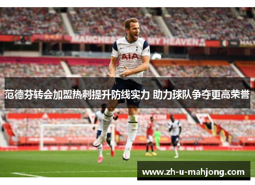 范德芬转会加盟热刺提升防线实力 助力球队争夺更高荣誉