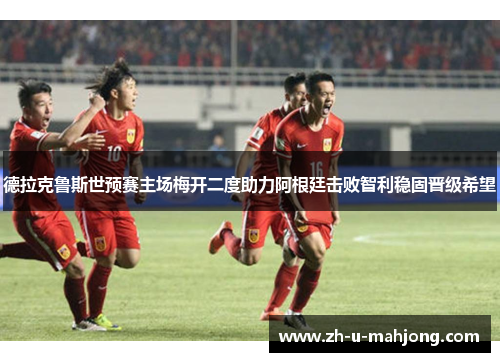 德拉克鲁斯世预赛主场梅开二度助力阿根廷击败智利稳固晋级希望 德拉克鲁斯世预赛主场梅开二度助力阿根廷击败智利稳固晋级希望