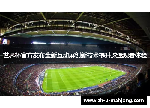 世界杯官方发布全新互动屏创新技术提升球迷观看体验