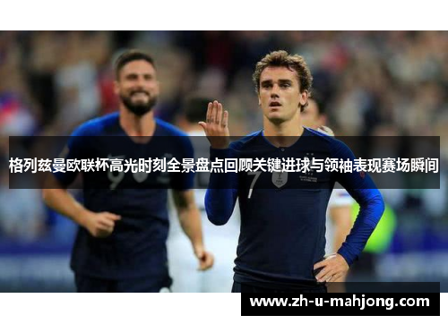 格列兹曼欧联杯高光时刻全景盘点回顾关键进球与领袖表现赛场瞬间