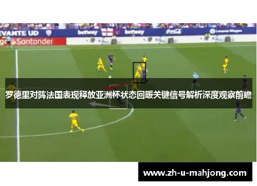 罗德里对阵法国表现释放亚洲杯状态回暖关键信号解析深度观察前瞻 罗德里对阵法国表现释放亚洲杯状态回暖关键信号解析深度观察前瞻